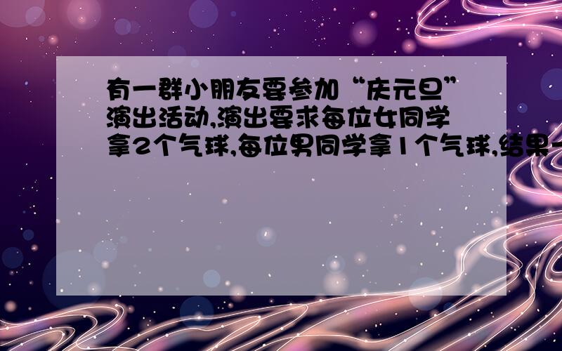 有一群小朋友要参加“庆元旦”演出活动,演出要求每位女同学拿2个气球,每位男同学拿1个气球,结果一共分出了10个气球.那么,这群小朋友人数不可能是 ………（ ） A．10 B．9 C．8 D．4