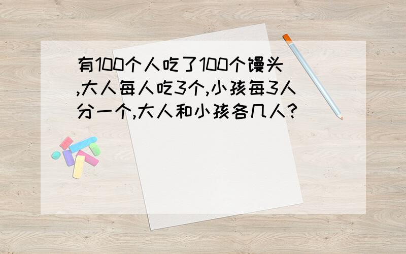 有100个人吃了100个馒头,大人每人吃3个,小孩每3人分一个,大人和小孩各几人?