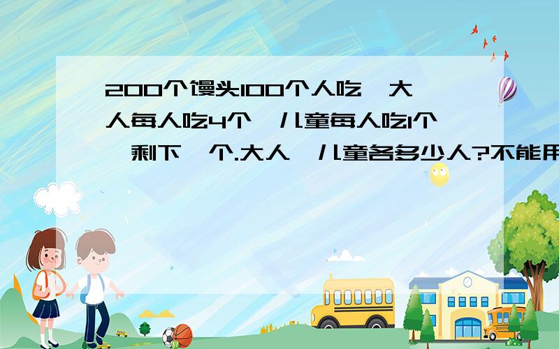 200个馒头100个人吃,大人每人吃4个,儿童每人吃1个,剩下一个.大人、儿童各多少人?不能用方程式解答