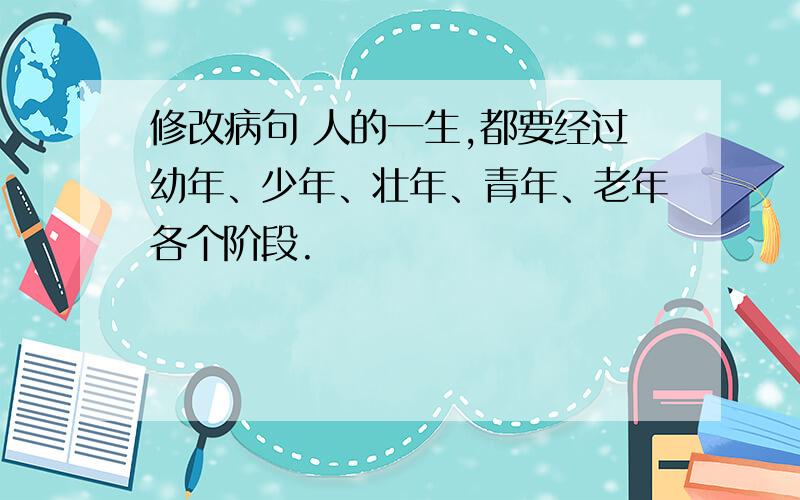 修改病句 人的一生,都要经过幼年、少年、壮年、青年、老年各个阶段.