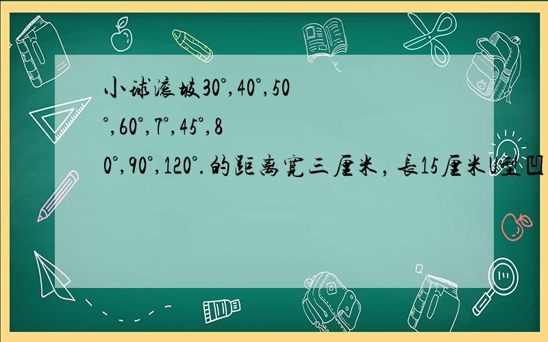 小球滚坡30°,40°,50°,60°,7°,45°,80°,90°,120°.的距离宽三厘米，长15厘米U型凹槽 硬纸板