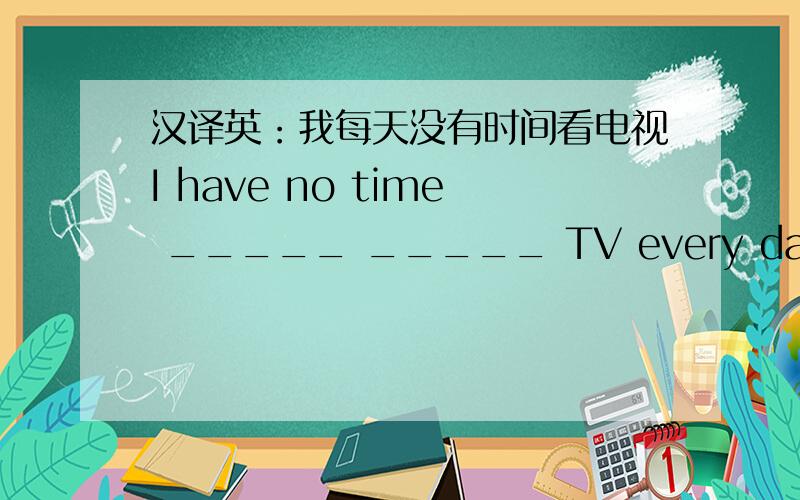 汉译英：我每天没有时间看电视I have no time _____ _____ TV every day