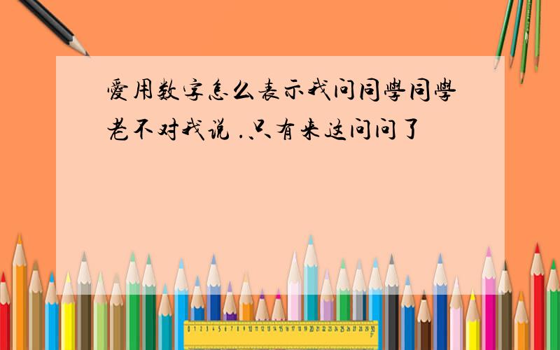 爱用数字怎么表示我问同学同学老不对我说 .只有来这问问了