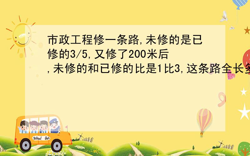 市政工程修一条路,未修的是已修的3/5,又修了200米后,未修的和已修的比是1比3,这条路全长多少米?