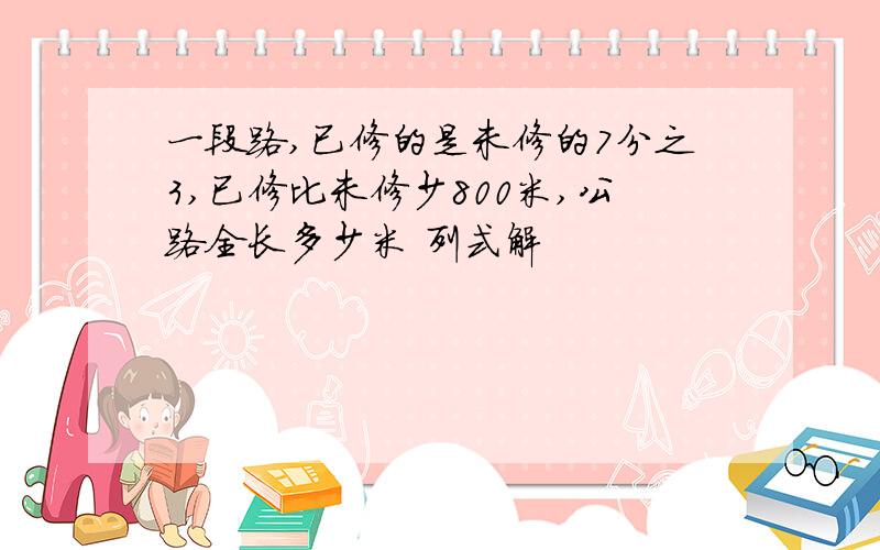 一段路,已修的是未修的7分之3,已修比未修少800米,公路全长多少米 列式解