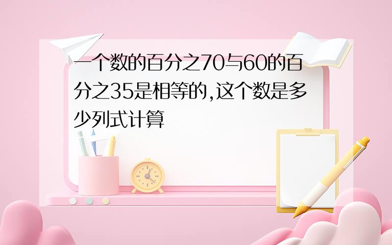 一个数的百分之70与60的百分之35是相等的,这个数是多少列式计算