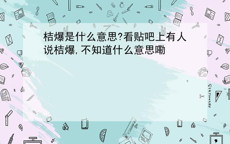 桔爆是什么意思?看贴吧上有人说桔爆,不知道什么意思嘞