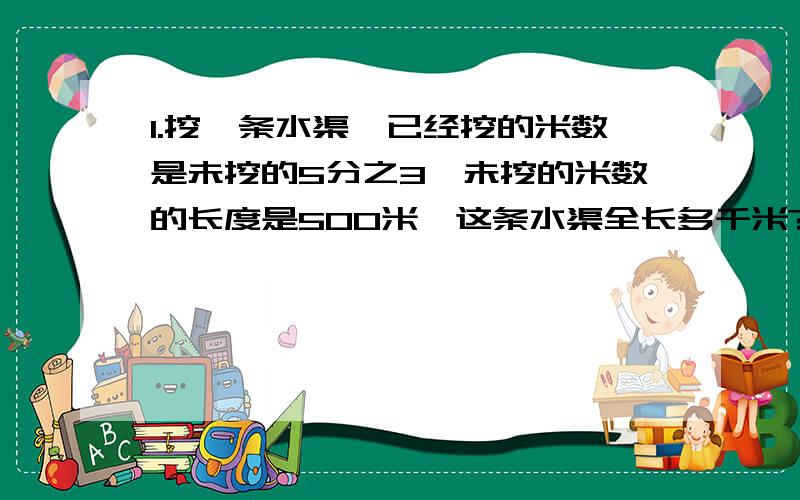 1.挖一条水渠,已经挖的米数是未挖的5分之3,未挖的米数的长度是500米,这条水渠全长多千米?2.一条路已经修完全路的3分之1,如果再修16千米就可以完成全路的5分之2,这条露全长多少千米?3.收割