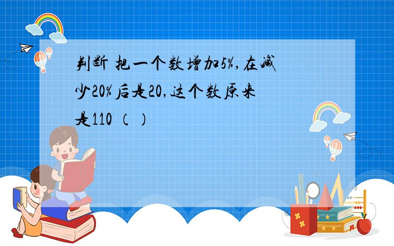 判断 把一个数增加5%,在减少20%后是20,这个数原来是110 （）