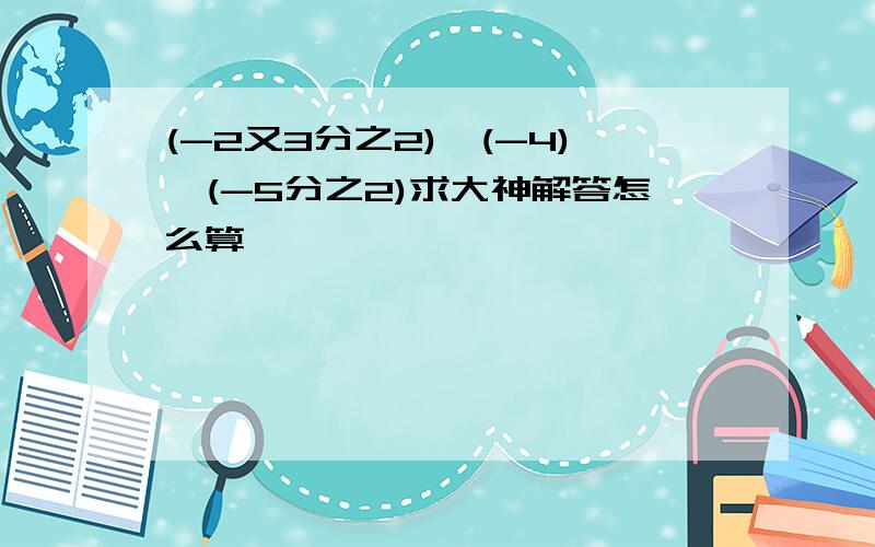 (-2又3分之2)÷(-4)÷(-5分之2)求大神解答怎么算