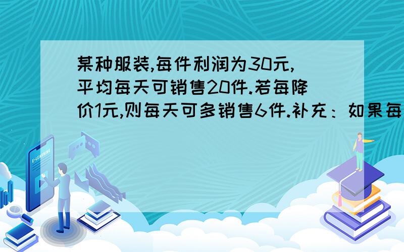 某种服装,每件利润为30元,平均每天可销售20件.若每降价1元,则每天可多销售6件.补充：如果每天要盈利1600元,每件应降价多少元? 只列出式子步骤,不要结果,谢啦