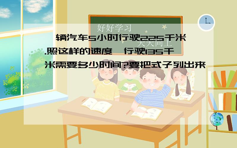 一辆汽车5小时行驶225千米.照这样的速度,行驶135千米需要多少时间?要把式子列出来