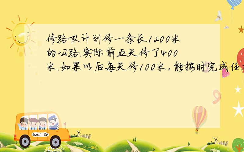 修路队计划修一条长1200米的公路.实际前五天修了400米.如果以后每天修100米,能按时完成任务吗?