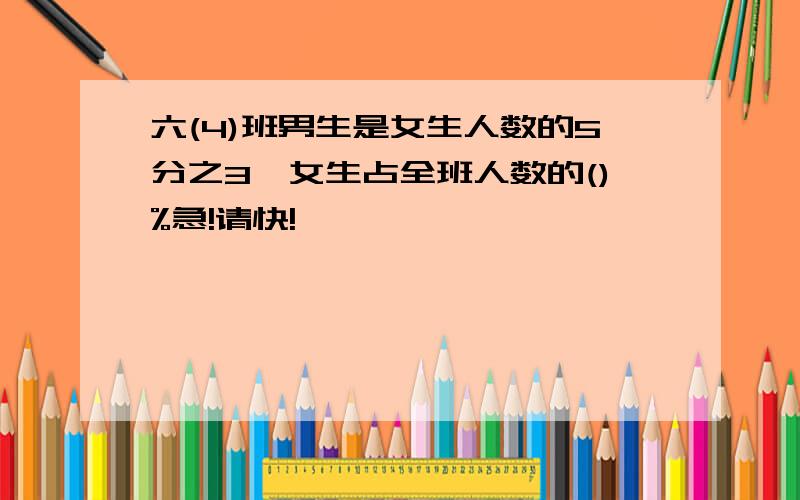 六(4)班男生是女生人数的5分之3,女生占全班人数的()%急!请快!