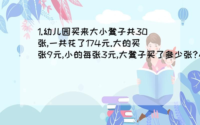 1.幼儿园买来大小凳子共30张,一共花了174元.大的买张9元,小的每张3元,大凳子买了多少张?小凳子买了多少张?算式!