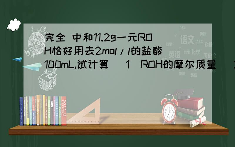 完全 中和11.2g一元ROH恰好用去2mol/l的盐酸100mL,试计算 （1）ROH的摩尔质量 （2）R的相对原子质量