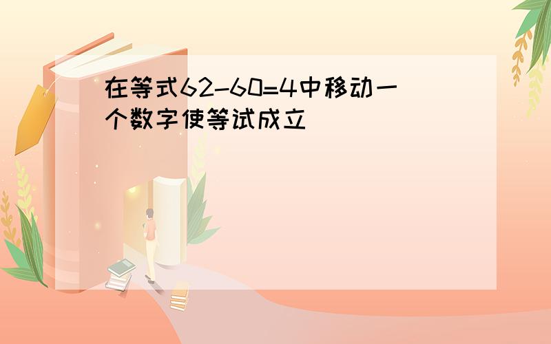 在等式62-60=4中移动一个数字使等试成立