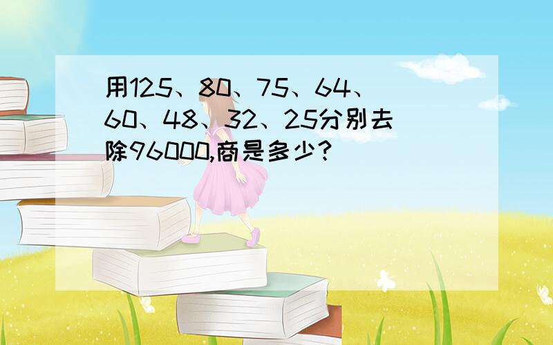 用125、80、75、64、60、48、32、25分别去除96000,商是多少?