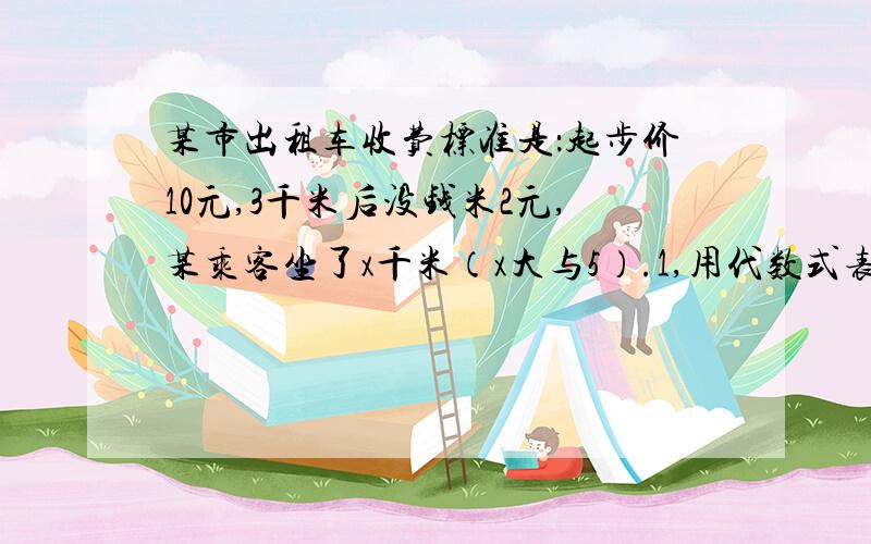 某市出租车收费标准是：起步价10元,3千米后没钱米2元,某乘客坐了x千米（x大与5）.1,用代数式表示出他应该支付的车费!2,若该乘客乘坐了20千米,那他应该付多少钱?3,如果他支付了34元,问他坐