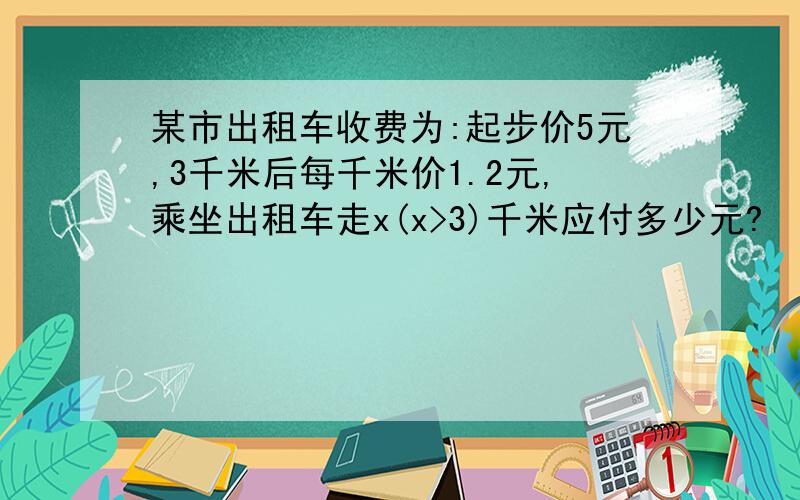 某市出租车收费为:起步价5元,3千米后每千米价1.2元,乘坐出租车走x(x>3)千米应付多少元?