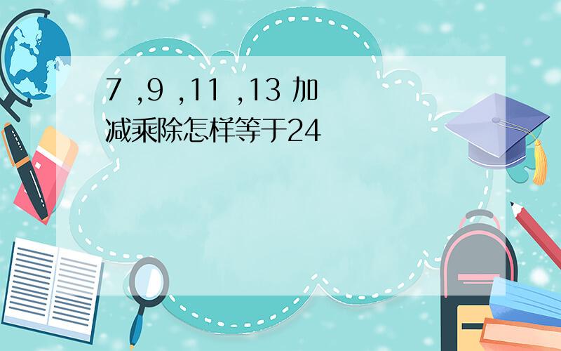 7 ,9 ,11 ,13 加减乘除怎样等于24