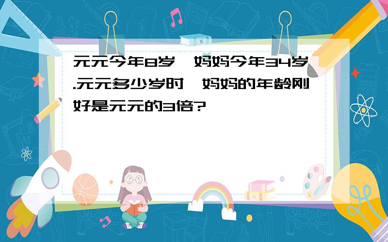 元元今年8岁,妈妈今年34岁.元元多少岁时,妈妈的年龄刚好是元元的3倍?