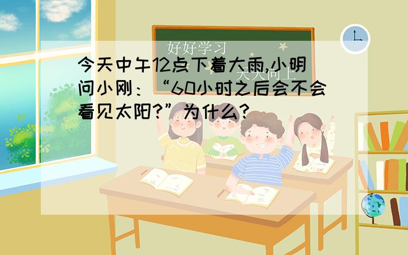 今天中午12点下着大雨,小明问小刚：“60小时之后会不会看见太阳?”为什么?