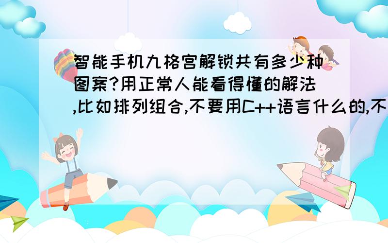 智能手机九格宫解锁共有多少种图案?用正常人能看得懂的解法,比如排列组合,不要用C++语言什么的,不要抄袭