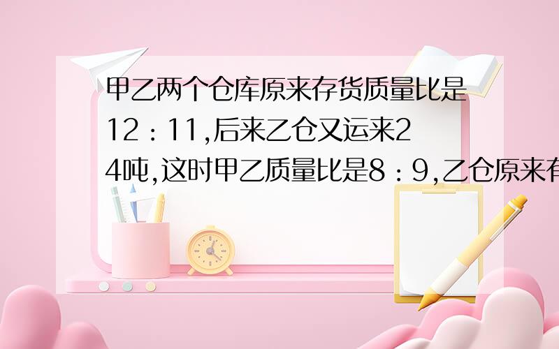 甲乙两个仓库原来存货质量比是12：11,后来乙仓又运来24吨,这时甲乙质量比是8：9,乙仓原来有多少吨.