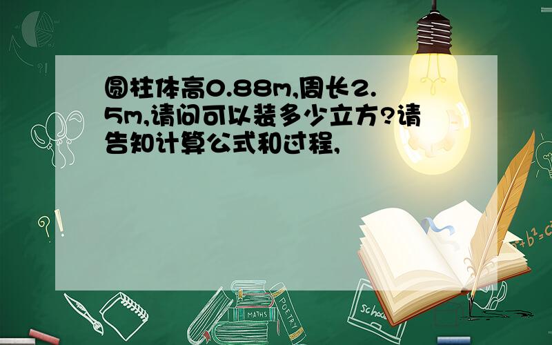 圆柱体高0.88m,周长2.5m,请问可以装多少立方?请告知计算公式和过程,