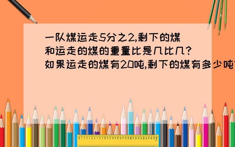 一队煤运走5分之2,剩下的煤和运走的煤的重量比是几比几?如果运走的煤有20吨,剩下的煤有多少吨?