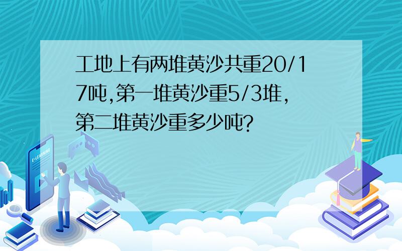 工地上有两堆黄沙共重20/17吨,第一堆黄沙重5/3堆,第二堆黄沙重多少吨?