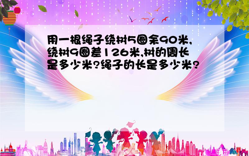 用一根绳子绕树5圈余90米,绕树9圈差126米,树的周长是多少米?绳子的长是多少米?