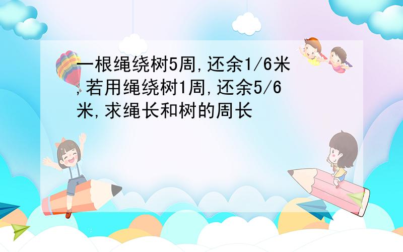 一根绳绕树5周,还余1/6米,若用绳绕树1周,还余5/6米,求绳长和树的周长