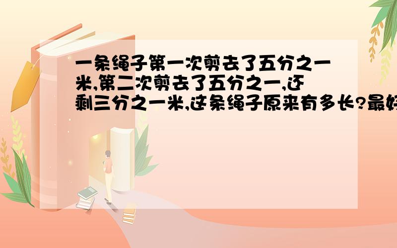 一条绳子第一次剪去了五分之一米,第二次剪去了五分之一,还剩三分之一米,这条绳子原来有多长?最好说下原因