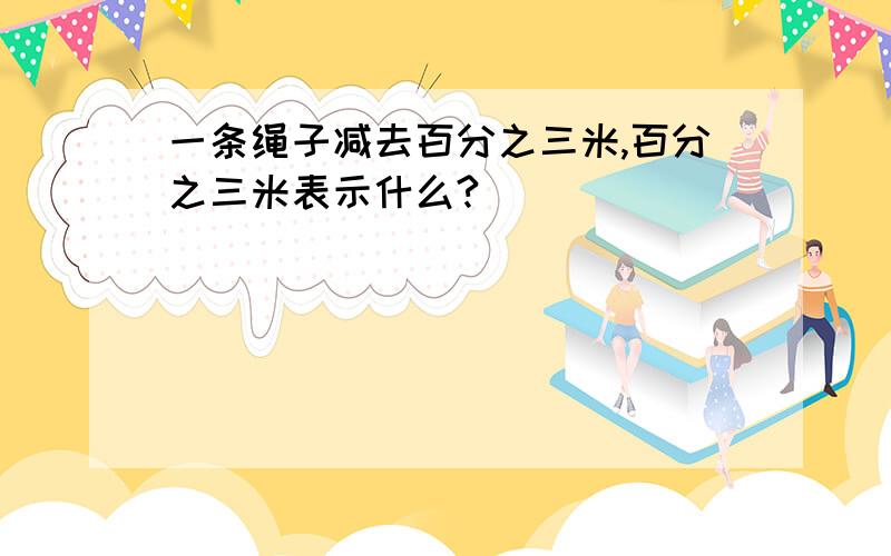 一条绳子减去百分之三米,百分之三米表示什么?