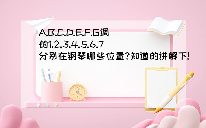 A.B.C.D.E.F.G调的1.2.3.4.5.6.7分别在钢琴哪些位置?知道的讲解下!