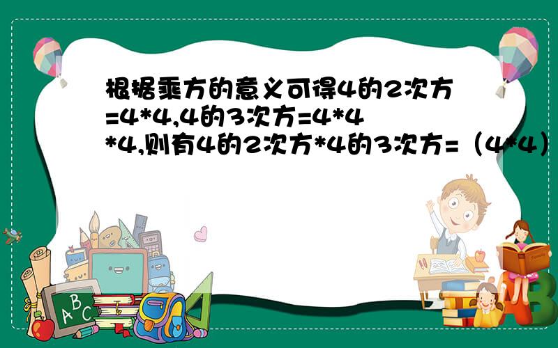 根据乘方的意义可得4的2次方=4*4,4的3次方=4*4*4,则有4的2次方*4的3次方=（4*4）*（4*4*4）=4*4*4*4*4=4试计算a的m次方.a的n次方（m,n）是正整数