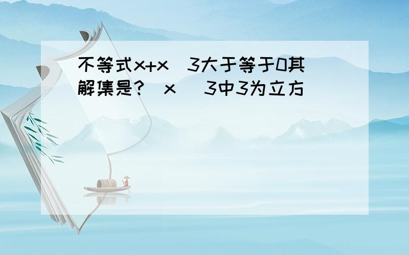 不等式x+x^3大于等于0其解集是?(x ^3中3为立方)