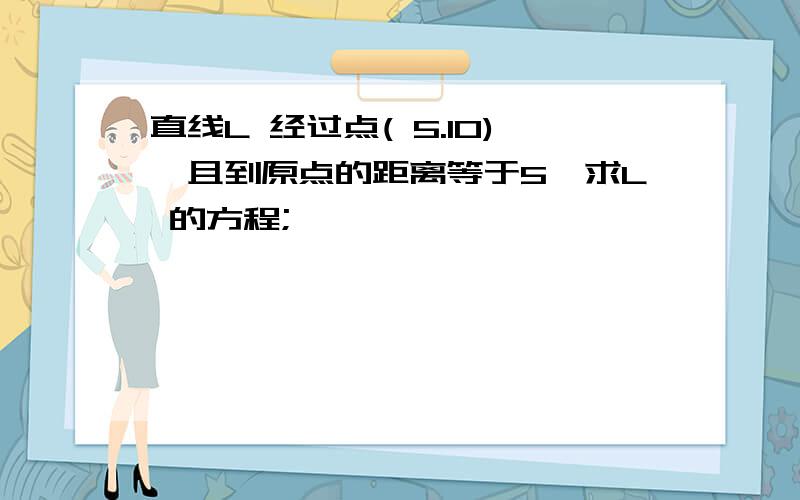 直线L 经过点( 5.10),且到原点的距离等于5,求L 的方程;