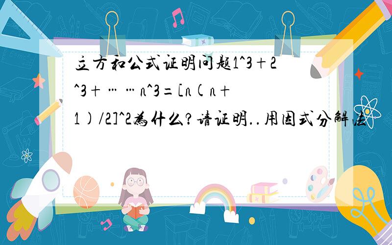 立方和公式证明问题1^3+2^3+……n^3=[n(n+1)/2]^2为什么?请证明..用因式分解法