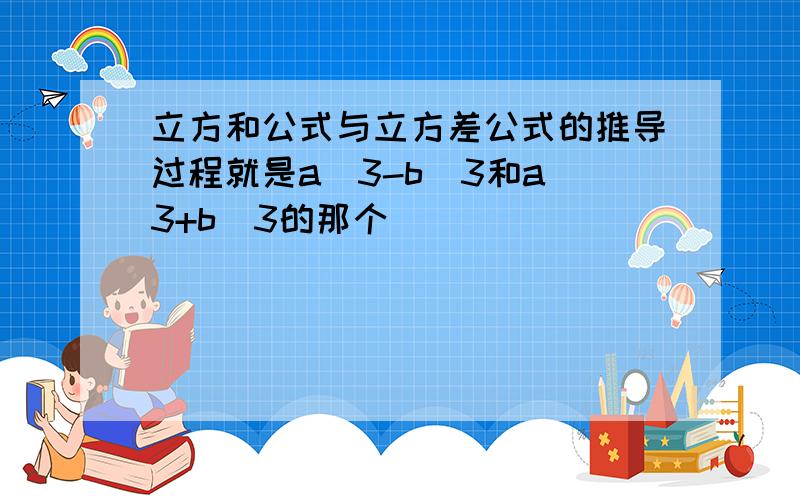 立方和公式与立方差公式的推导过程就是a^3-b^3和a^3+b^3的那个