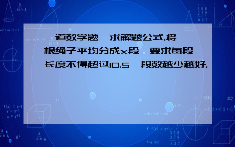 一道数学题,求解题公式.将一根绳子平均分成x段,要求每段长度不得超过10.5,段数越少越好.