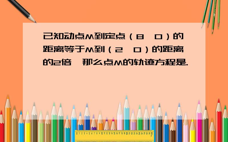 已知动点M到定点（8,0）的距离等于M到（2,0）的距离的2倍,那么点M的轨迹方程是.