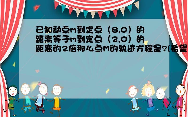 已知动点m到定点（8,0）的距离等于m到定点（2,0）的距离的2倍那么点M的轨迹方程是?(希望用几何方法)