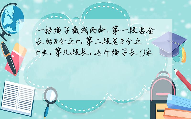 一根绳子截成两断,第一段占全长的8分之5,第二段是8分之5米,第几段长,这个绳子长（）米