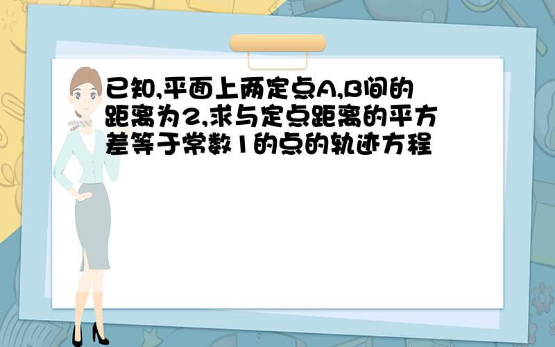 已知,平面上两定点A,B间的距离为2,求与定点距离的平方差等于常数1的点的轨迹方程