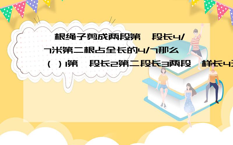 一根绳子剪成两段第一段长4/7米第二根占全长的4/7那么（）1第一段长2第二段长3两段一样长4无法确定哪段长再帮一下忙.2 一个正方形的边长与一个圆的半径相等.已知正方形的面积是20平方厘