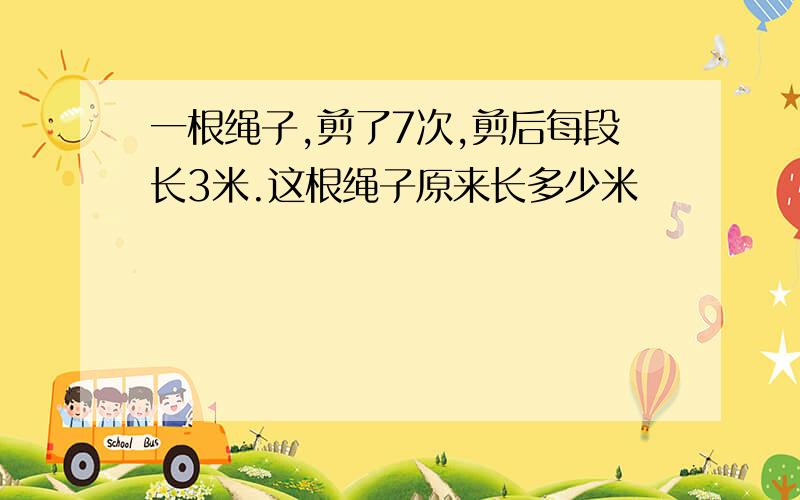 一根绳子,剪了7次,剪后每段长3米.这根绳子原来长多少米