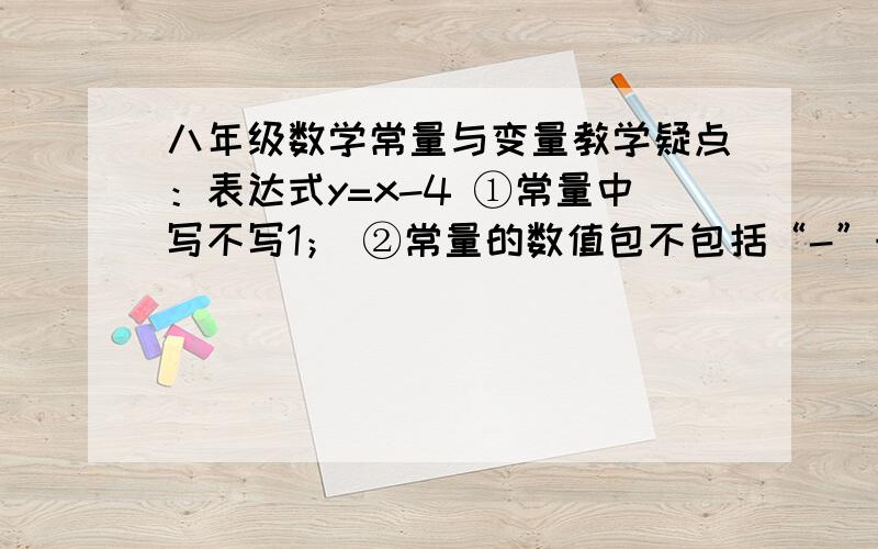 八年级数学常量与变量教学疑点：表达式y=x-4 ①常量中写不写1； ②常量的数值包不包括“-”号；